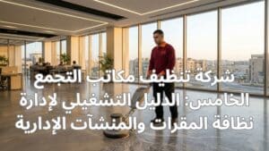 شركة تنظيف مكاتب التجمع الخامس: الدليل التشغيلي لإدارة نظافة المقرات والمنشآت الإدارية